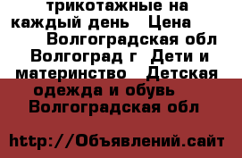 трикотажные на каждый день › Цена ­ 50-100 - Волгоградская обл., Волгоград г. Дети и материнство » Детская одежда и обувь   . Волгоградская обл.